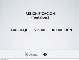 RESIGNIFICACIÓN
                                 (foutaises)


                        ABORDAJE   VISUAL   REDACCIÓN




Friday, August 31, 12
 