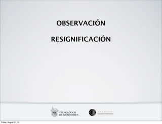 OBSERVACIÓN

                        RESIGNIFICACIÓN




Friday, August 31, 12
 