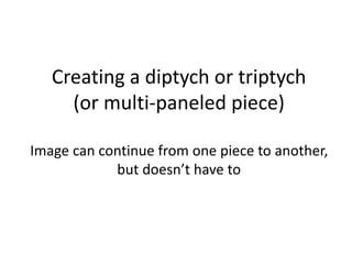 Creating a diptych or triptych
(or multi-paneled piece)
Image can continue from one piece to another,
but doesn’t have to
 