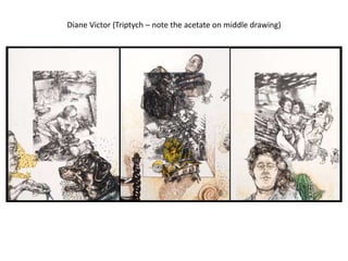 Diane Victor (Triptych – note the acetate on middle drawing)
 