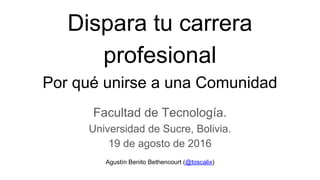 Dispara tu carrera
profesional
Por qué unirse a una Comunidad
Facultad de Tecnología.
Universidad de Sucre, Bolivia.
19 de agosto de 2016
Agustín Benito Bethencourt (@toscalix)
 
