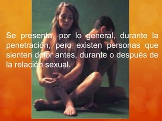 Se presenta, por lo general, durante la
penetración, pero existen personas que
sienten dolor antes, durante o después de
la relación sexual.
 