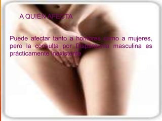 A QUIÉN AFECTA


Puede afectar tanto a hombres como a mujeres,
pero la consulta por Dispareunia masculina es
prácticamente inexistente
 