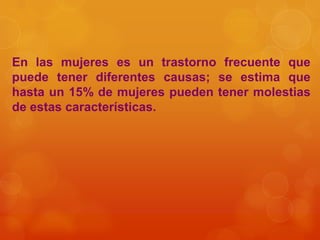 En las mujeres es un trastorno frecuente que
puede tener diferentes causas; se estima que
hasta un 15% de mujeres pueden tener molestias
de estas características.
 
