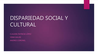 DISPARIEDAD SOCIAL Y
CULTURAL
CLAUDIA PATRICIA LÓPEZ
YEIMI GALVIS
ANDRES CORONEL
 