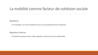 La mobilité comme facteur de cohésion sociale
Navetteurs
◦ Un travailleur sur trois travaille hors de son arrondissement de résidence
Migrations internes
◦ Corrélation positive entre solde migratoire interne et revenu disponible
 