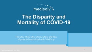 The Disparity and
Mortality of COVID-19
The who, what, why, where, when, and how
of patients hospitalized with COVID-19
1
Copyright Medisolv, Inc. 2021
 