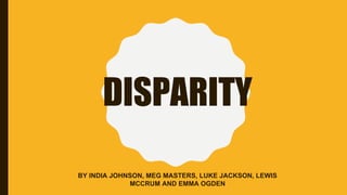 DISPARITY
BY INDIA JOHNSON, MEG MASTERS, LUKE JACKSON, LEWIS
MCCRUM AND EMMA OGDEN
 