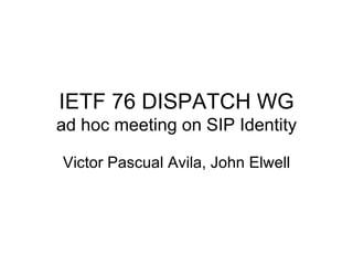 IETF 76 DISPATCH WG ad hoc meeting on SIP Identity Victor Pascual Avila, John Elwell 