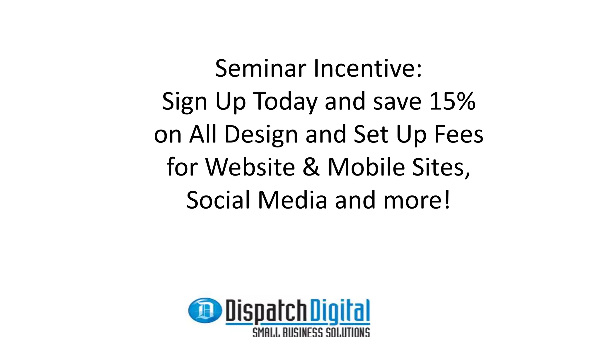 Seminar Incentive: 
Sign Up Today and save 15% 
on All Design and Set Up Fees 
for Website & Mobile Sites, 
Social Media and more! 
 