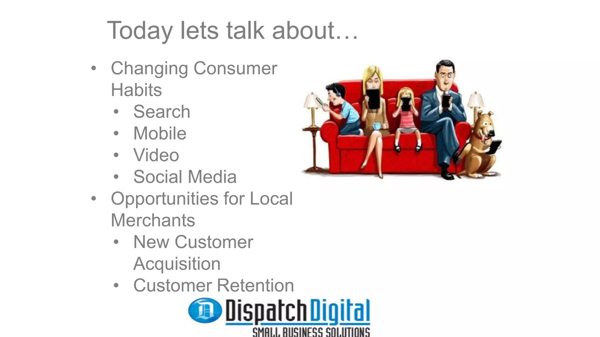 Today lets talk about… 
• Changing Consumer 
Habits 
• Search 
• Mobile 
• Video 
• Social Media 
• Opportunities for Local 
Merchants 
• New Customer 
Acquisition 
• Customer Retention 
 