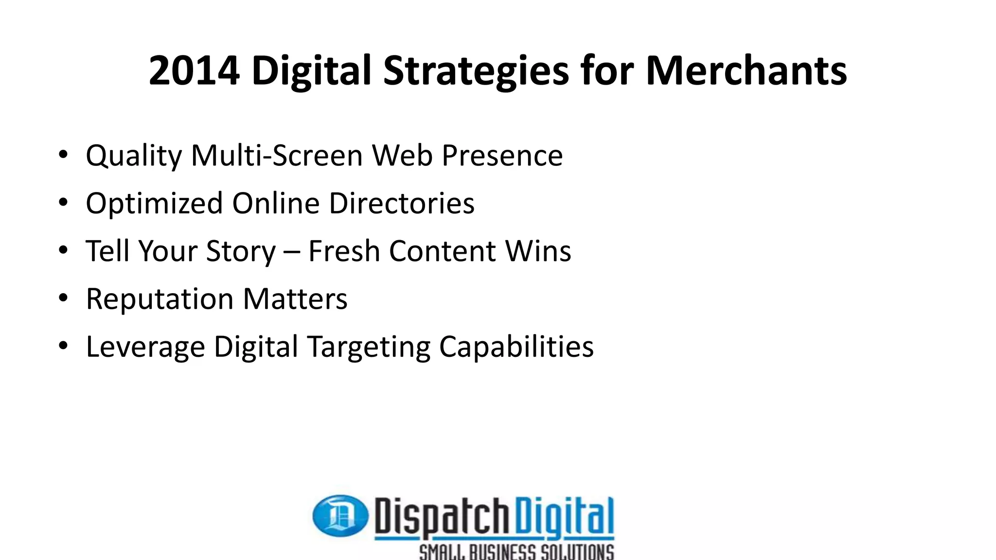 2014 Digital Strategies for Merchants 
• Quality Multi-Screen Web Presence 
• Optimized Online Directories 
• Tell Your Story – Fresh Content Wins 
• Reputation Matters 
• Leverage Digital Targeting Capabilities 
 