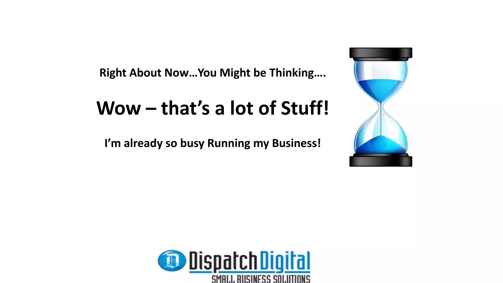 Right About Now…You Might be Thinking…. 
Wow – that’s a lot of Stuff! 
I’m already so busy Running my Business! 
 