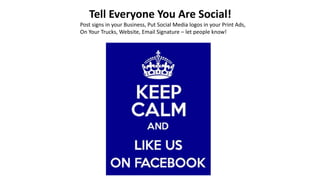 Tell Everyone You Are Social! 
Post signs in your Business, Put Social Media logos in your Print Ads, 
On Your Trucks, Website, Email Signature – let people know! 
 