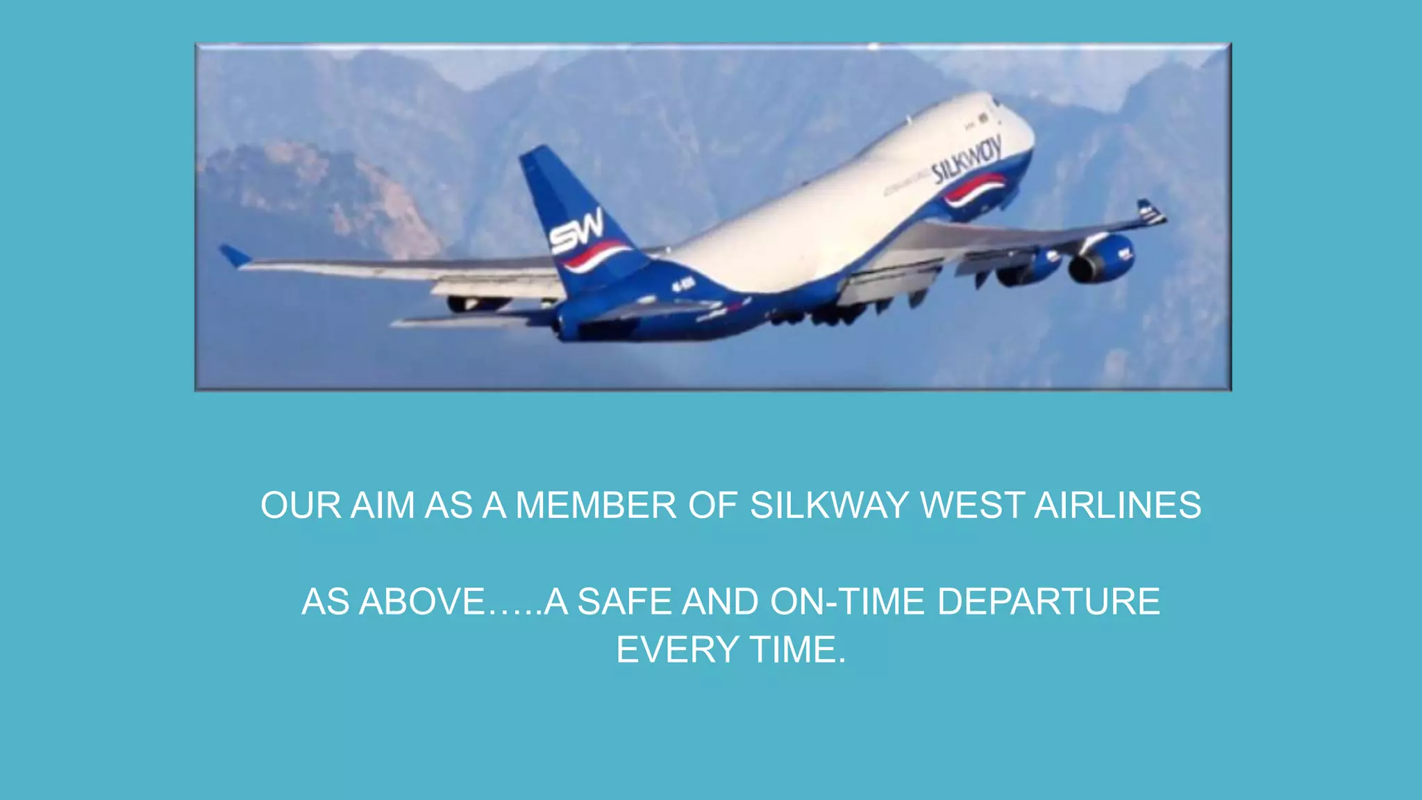 OUR AIM AS A MEMBER OF SILKWAY WEST AIRLINES
AS ABOVE…..A SAFE AND ON-TIME DEPARTURE
EVERY TIME.
 