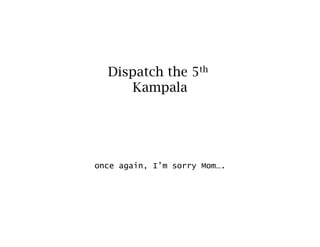 Dispatch the 5th
      Kampala




once again, I’m sorry Mom….
 