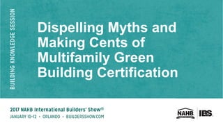 Dispelling Myths and
Making Cents of
Multifamily Green
Building Certification
 
