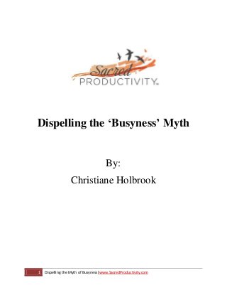 Dispelling the ‘Busyness’ Myth


                                      By:
                  Christiane Holbrook




1   Dispelling the Myth of Busyness|www.SacredProductivity.com
 