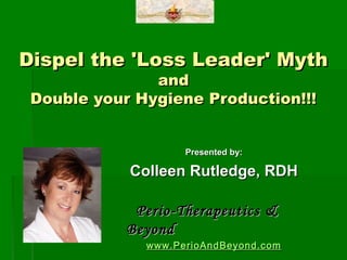 Dispel the 'Loss Leader' Myth
               and
 Double your Hygiene Production!!!


                    Presented by:

            Colleen Rutledge, RDH

             Perio-Therapeutics &
            Beyond
              www.PerioAnd Beyond.com
 
