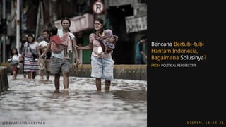 Bencana Bertubi-tubi
Hantam Indonesia,
Bagaimana Solusinya?
@ D I Y A N A H S H A B I T A H
FROM POLITICAL PERSPECTIVE
D I S P E N , 1 8 - 0 3 - 2 1
 