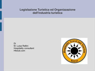 Legislazione Turistica ed Organizzazione
dell'industria turistica
Di
M. Luisa Rellini
Hospitality consultant
Httclub.com
 