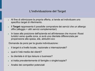 L'individuazione del Target
 Al fine di ottimizzare la propria offerta, si tende ad individuare uno
specifico target di r...