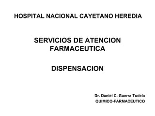 HOSPITAL NACIONAL CAYETANO HEREDIA



     SERVICIOS DE ATENCION
        FARMACEUTICA

         DISPENSACION


                     Dr. Daniel C. Guerra Tudela
                     QUIMICO-FARMACEUTICO
 