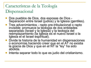 Característcas de la Teología Dispensacional <ul><li>Dos pueblos de Dios, dos esposas de Dios - Separación entre Israel (j...