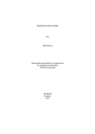DISPENSACIONALISMO
Por
Abel Saraiva
Monografia apresentada em cumprimento
Às exigências da disciplina
TES326 Escatologia
MEIBAD
Fanhões
2015
 