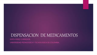 DISPENSACION DE MEDICAMENTOS
EDITH PEREZ CORREDOR.
UNIVERSIDAD PEDAGOGICA Y TECNOLOGICA DE COLOMBIA.
 