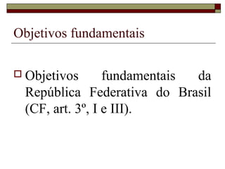 Objetivos fundamentais

 Objetivos      fundamentais da
 República Federativa do Brasil
 (CF, art. 3º, I e III).
 