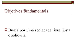 Objetivos fundamentais



   Busca por uma sociedade livre, justa
    e solidária,
 