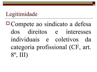 Legitimidade
 Compete  ao sindicato a defesa
 dos direitos e interesses
 individuais e coletivos da
 categoria profissional (CF, art.
 8º, III)
 