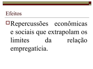 Efeitos
 Repercussões    econômicas
  e sociais que extrapolam os
  limites      da      relação
  empregatícia.
 