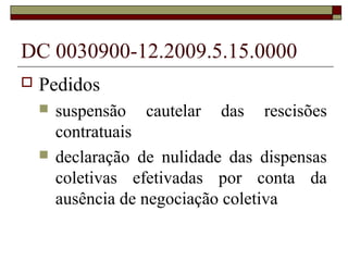 DC 0030900-12.2009.5.15.0000
   Pedidos
       suspensão cautelar das rescisões
        contratuais
       declaração de nulidade das dispensas
        coletivas efetivadas por conta da
        ausência de negociação coletiva
 