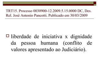 TRT15. Processo 0030900-12.2009.5.15.0000 DC, Des.
Rel. José Antonio Pancotti. Publicado em 30/03/2009




   liberdade de iniciativa x dignidade
    da pessoa humana (conflito de
    valores apresentado ao Judiciário).
 