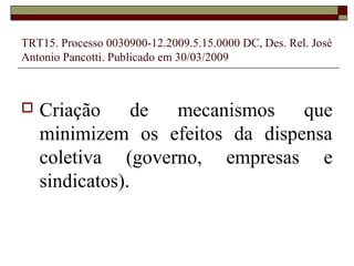 TRT15. Processo 0030900-12.2009.5.15.0000 DC, Des. Rel. José
Antonio Pancotti. Publicado em 30/03/2009



   Criação de mecanismos que
    minimizem os efeitos da dispensa
    coletiva (governo, empresas e
    sindicatos).
 
