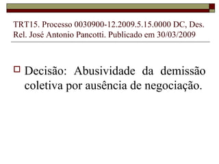 TRT15. Processo 0030900-12.2009.5.15.0000 DC, Des.
Rel. José Antonio Pancotti. Publicado em 30/03/2009



   Decisão: Abusividade da demissão
    coletiva por ausência de negociação.
 