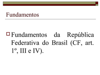 Fundamentos


 Fundamentos   da República
 Federativa do Brasil (CF, art.
 1º, III e IV).
 