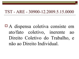 TST - ARE - 30900-12.2009.5.15.0000


A   dispensa coletiva consiste em
  ato/fato coletivo, inerente ao
  Direito Coletivo do Trabalho, e
  não ao Direito Individual.
 