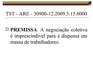TST - ARE - 30900-12.2009.5.15.0000

   PREMISSA. A negociação coletiva
    é imprescindível para a dispensa em
    massa de trabalhadores.
 