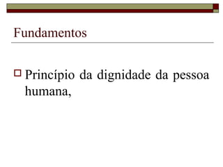 Fundamentos

 Princípio   da dignidade da pessoa
  humana,
 