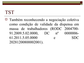 TST
   Também reconhecendo a negociação coletiva
    como condição de validade da dispensa em
    massa de trabalhadores (RODC 2004700-
    91.2009.5.02.0000,  DC      nº  0000006-
    61.2011.5.05.0000         e         SDC
    20281200800002001).
 