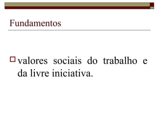Fundamentos


 valores sociais do trabalho e
 da livre iniciativa.
 