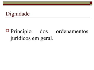 Dignidade

 Princípio    dos ordenamentos
  jurídicos em geral.
 