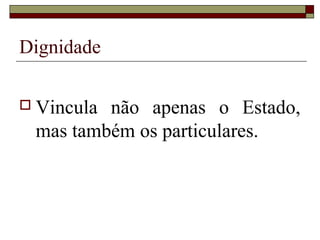 Dignidade

 Vinculanão apenas o Estado,
 mas também os particulares.
 