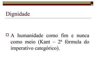Dignidade


   A humanidade como fim e nunca
    como meio (Kant – 2ª fórmula do
    imperativo categórico).
 