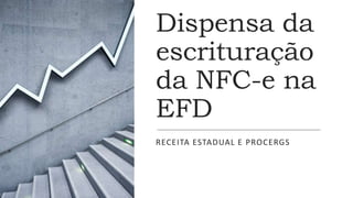 Dispensa da
escrituração
da NFC-e na
EFD
RECEITA ESTADUAL E PROCERGS
 