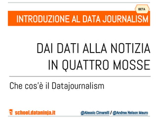 @Alessio Cimarelli / @Andrea Nelson Mauro
DAI DATI ALLA NOTIZIA
IN QUATTRO MOSSE
INTRODUZIONE AL DATA JOURNALISM
Che cos’è il Datajournalism
school.dataninja.it
BETA
 