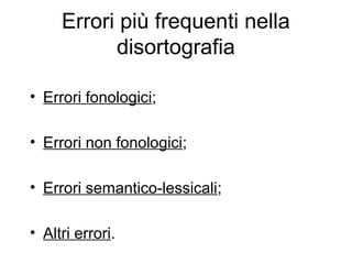 Errori più frequenti nella
disortografia
• Errori fonologici;
• Errori non fonologici;
• Errori semantico-lessicali;
• Altri errori.
 
